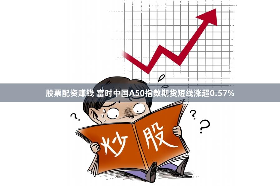 股票配资赚钱 富时中国A50指数期货短线涨超0.57%