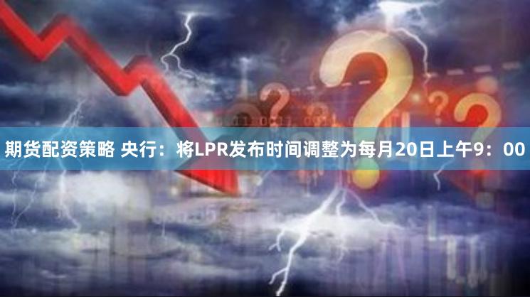 期货配资策略 央行：将LPR发布时间调整为每月20日上午9：00
