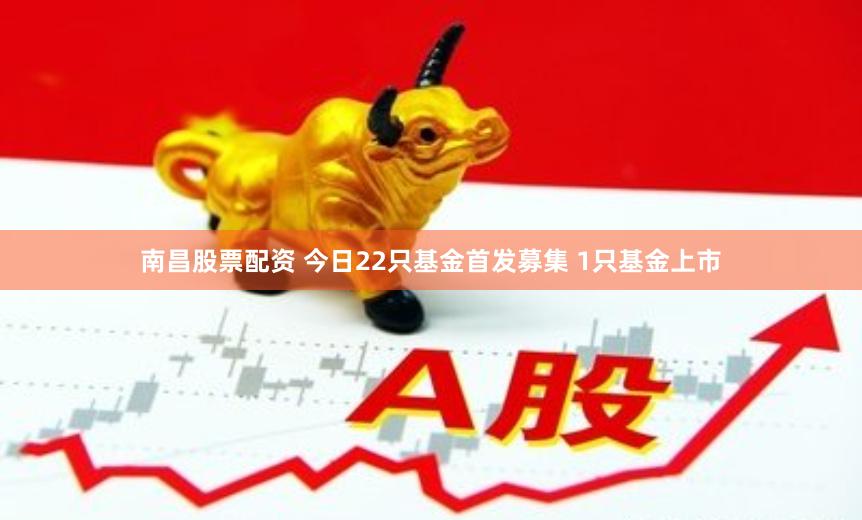 南昌股票配资 今日22只基金首发募集 1只基金上市