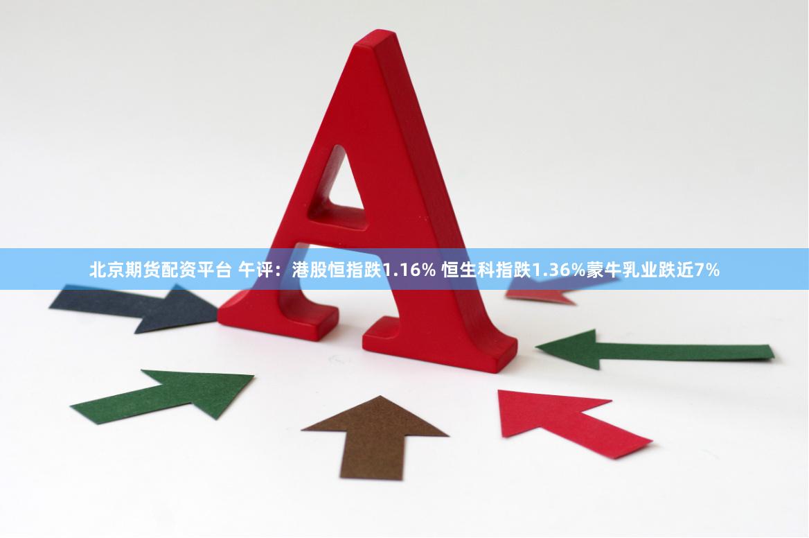 北京期货配资平台 午评：港股恒指跌1.16% 恒生科指跌1.36%蒙牛乳业跌近7%