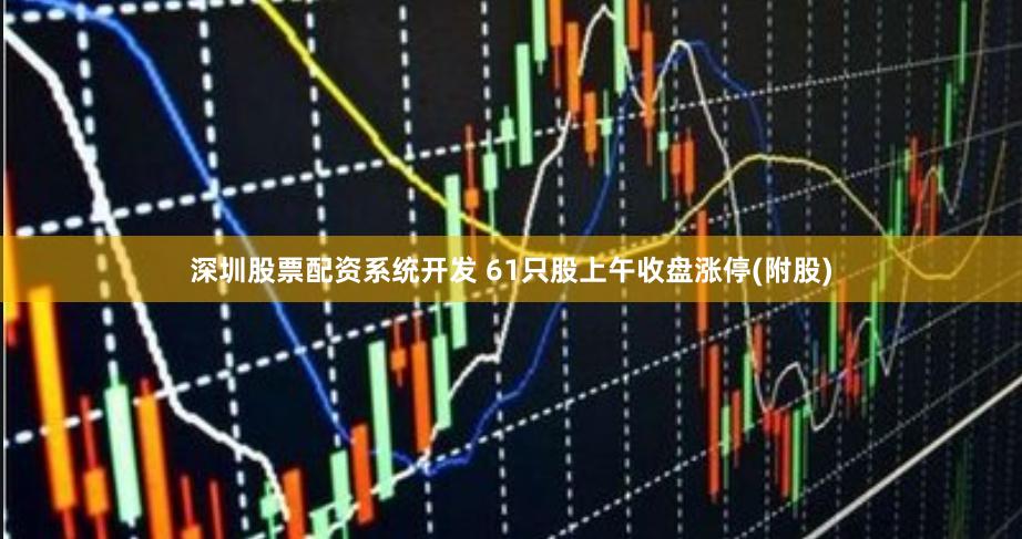 深圳股票配资系统开发 61只股上午收盘涨停(附股)