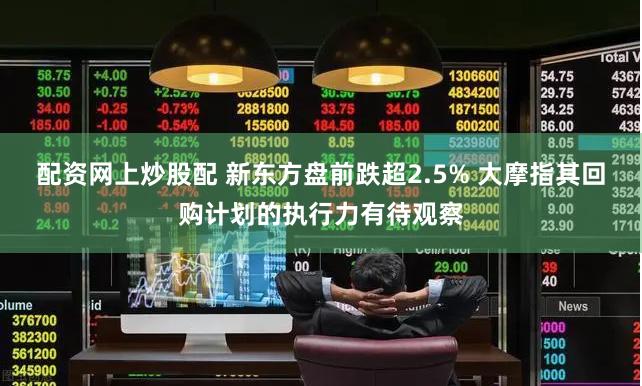配资网上炒股配 新东方盘前跌超2.5% 大摩指其回购计划的执行力有待观察