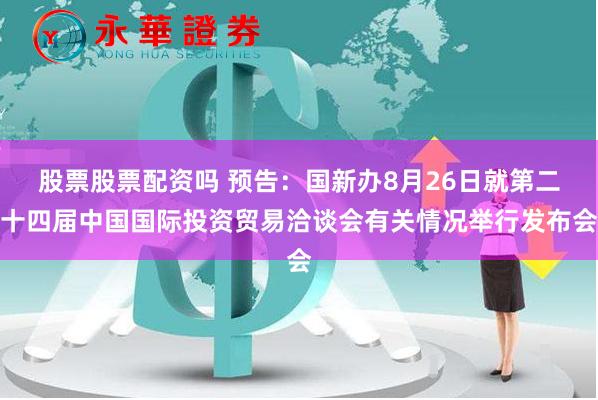 股票股票配资吗 预告：国新办8月26日就第二十四届中国国际投资贸易洽谈会有关情况举行发布会