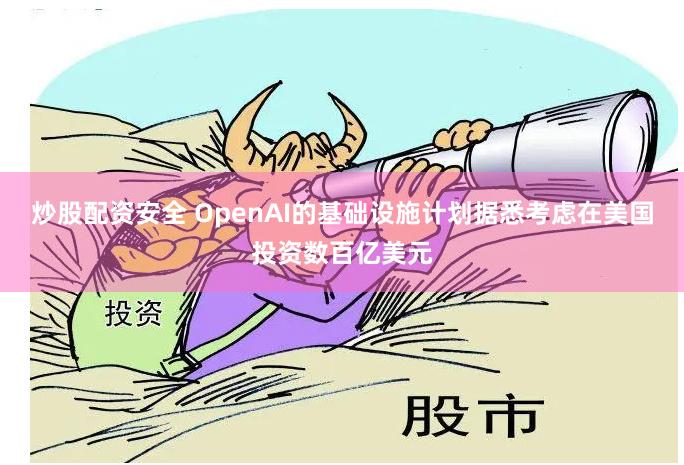 炒股配资安全 OpenAI的基础设施计划据悉考虑在美国投资数百亿美元