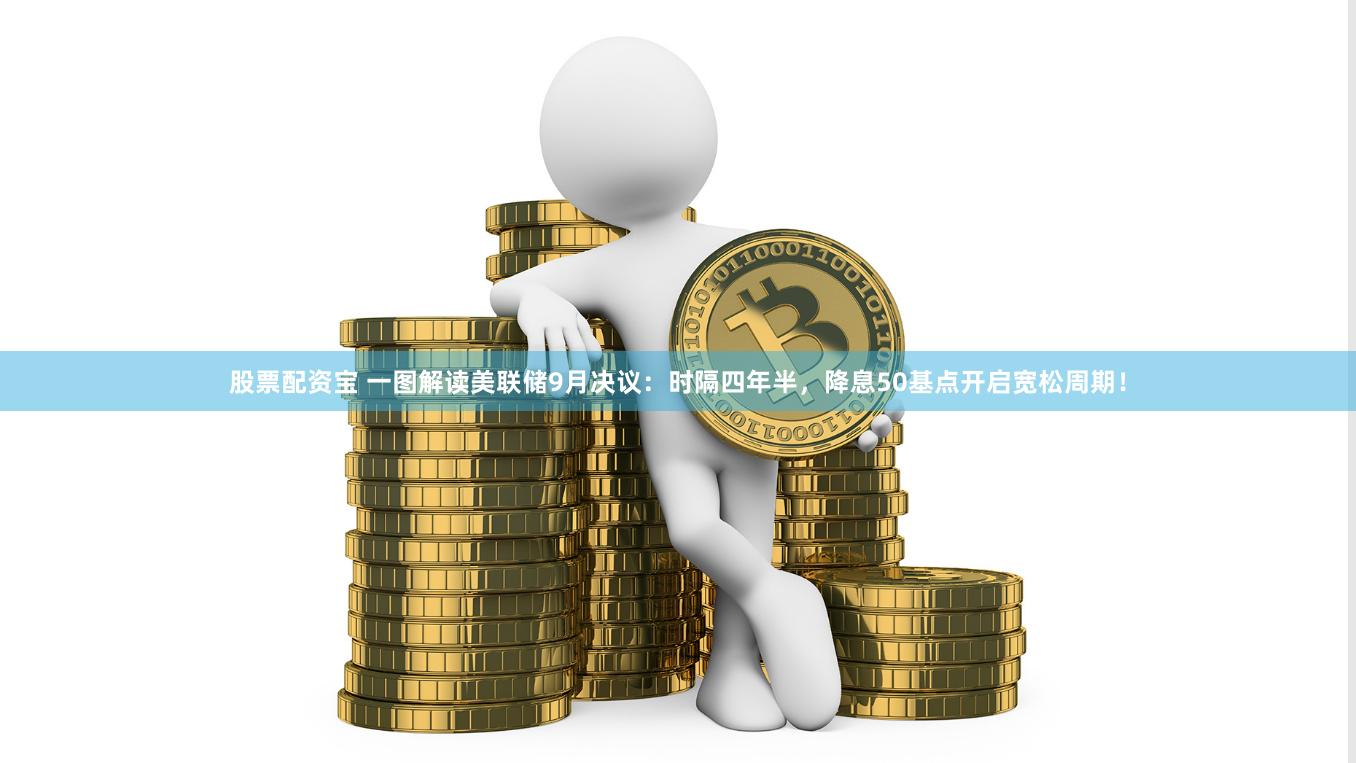 股票配资宝 一图解读美联储9月决议：时隔四年半，降息50基点开启宽松周期！