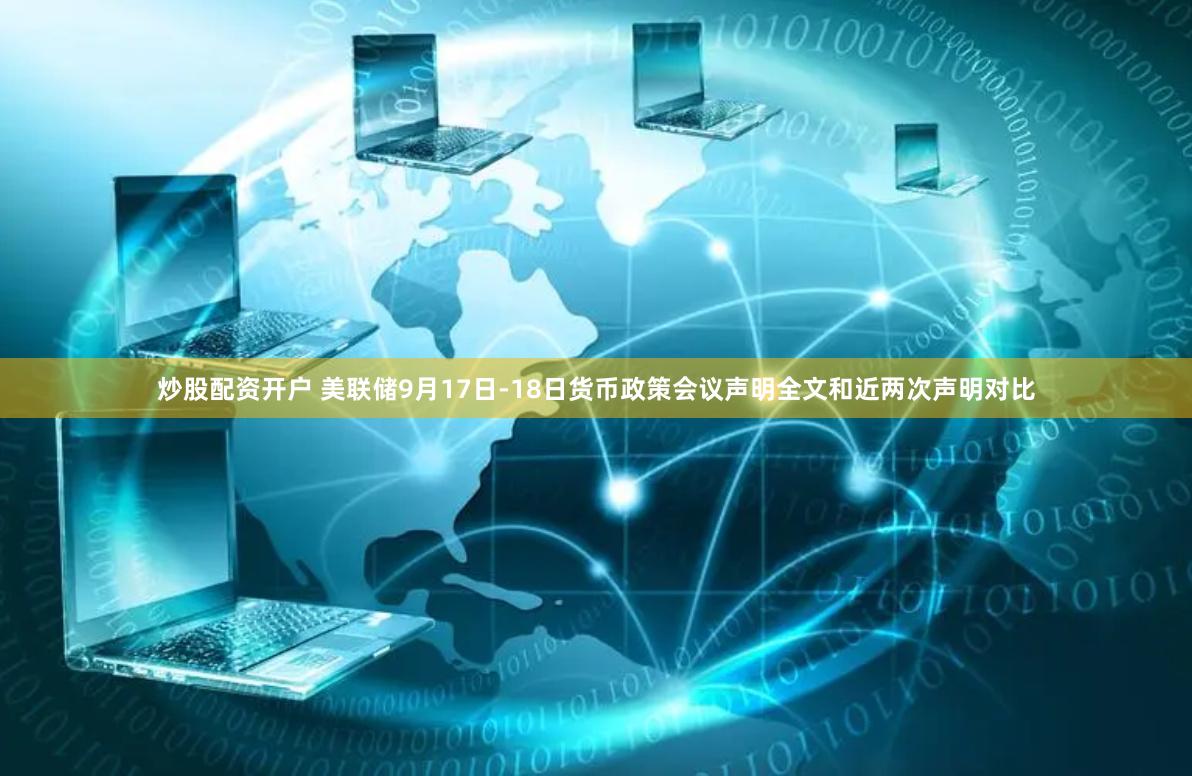 炒股配资开户 美联储9月17日-18日货币政策会议声明全文和近两次声明对比
