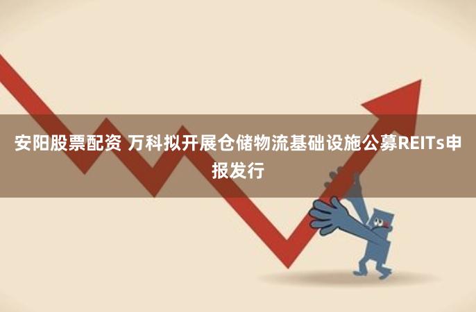 安阳股票配资 万科拟开展仓储物流基础设施公募REITs申报发行