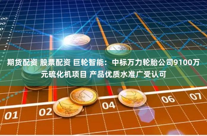 期货配资 股票配资 巨轮智能：中标万力轮胎公司9100万元硫化机项目 产品优质水准广受认可