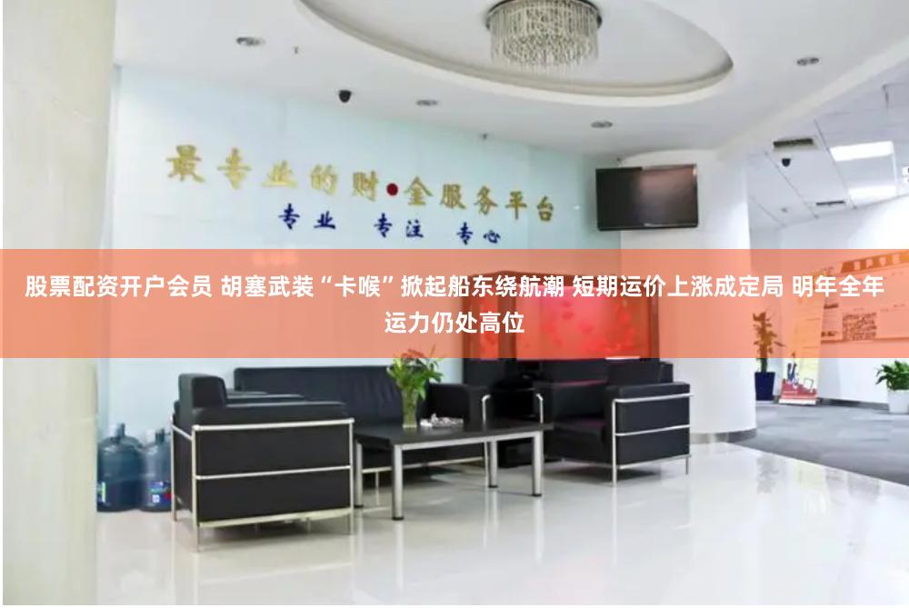 股票配资开户会员 胡塞武装“卡喉”掀起船东绕航潮 短期运价上涨成定局 明年全年运力仍处高位
