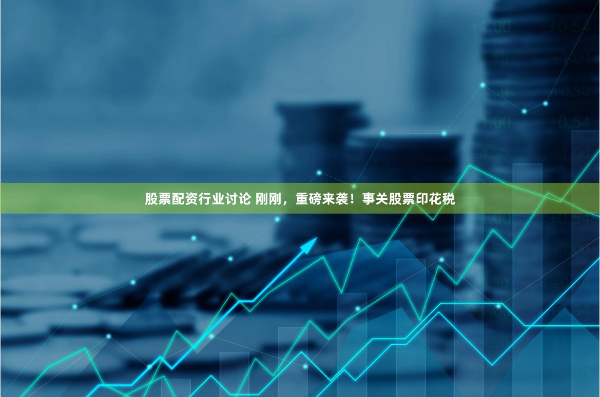 股票配资行业讨论 刚刚，重磅来袭！事关股票印花税