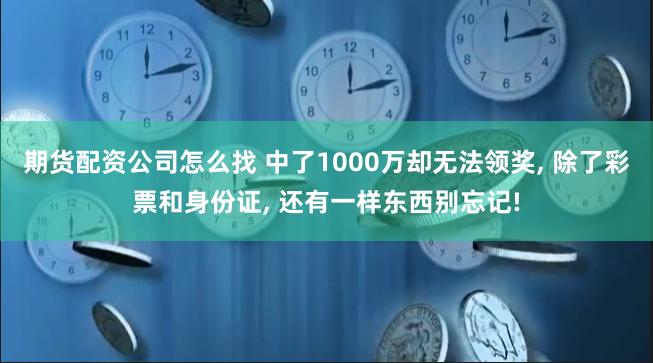 期货配资公司怎么找 中了1000万却无法领奖, 除了彩票和身份证, 还有一样东西别忘记!