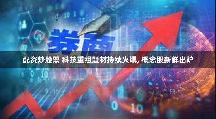 配资炒股票 科技重组题材持续火爆, 概念股新鲜出炉