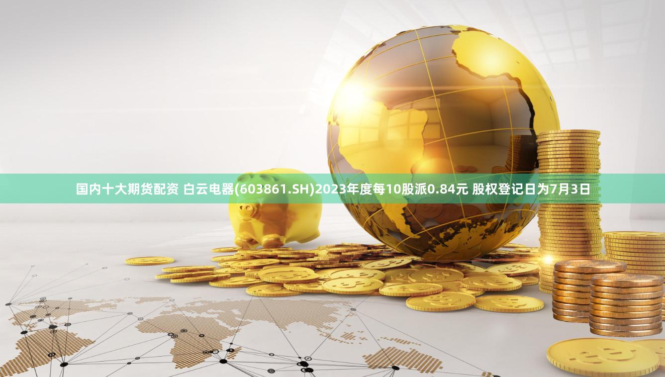 国内十大期货配资 白云电器(603861.SH)2023年度每10股派0.84元 股权登记日为7月3日
