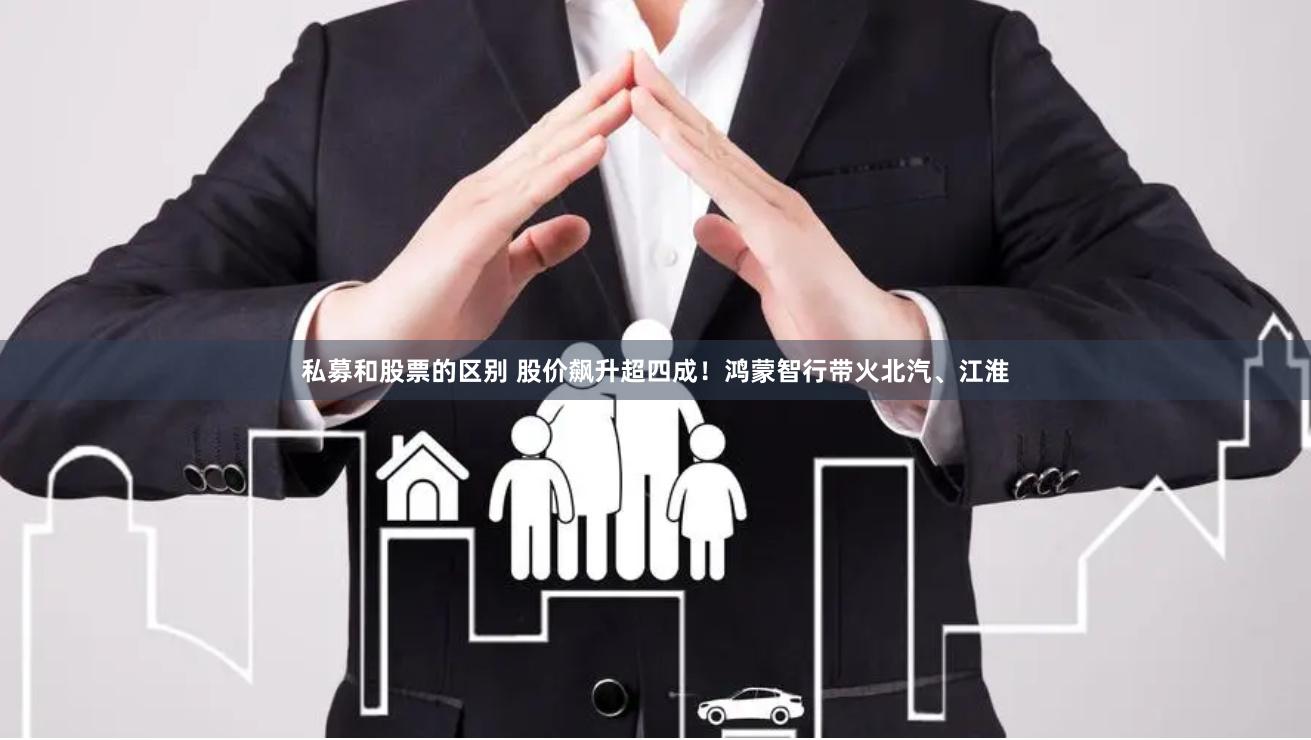 私募和股票的区别 股价飙升超四成！鸿蒙智行带火北汽、江淮