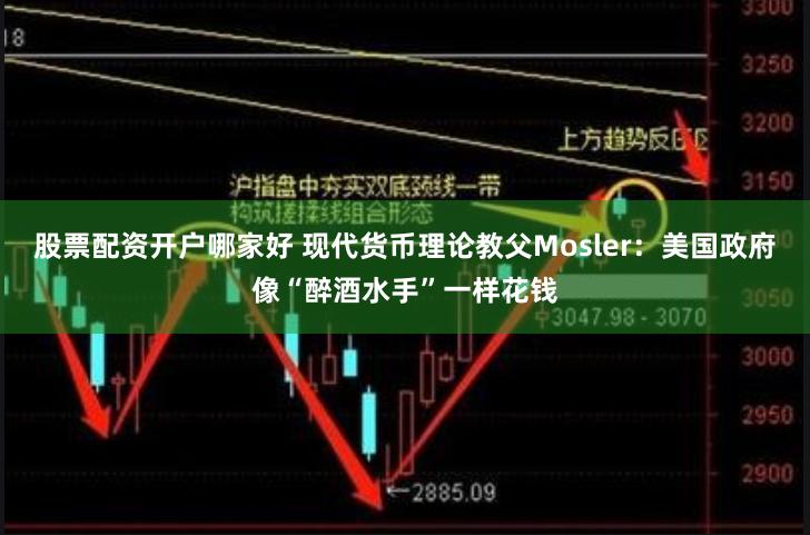 股票配资开户哪家好 现代货币理论教父Mosler：美国政府像“醉酒水手”一样花钱