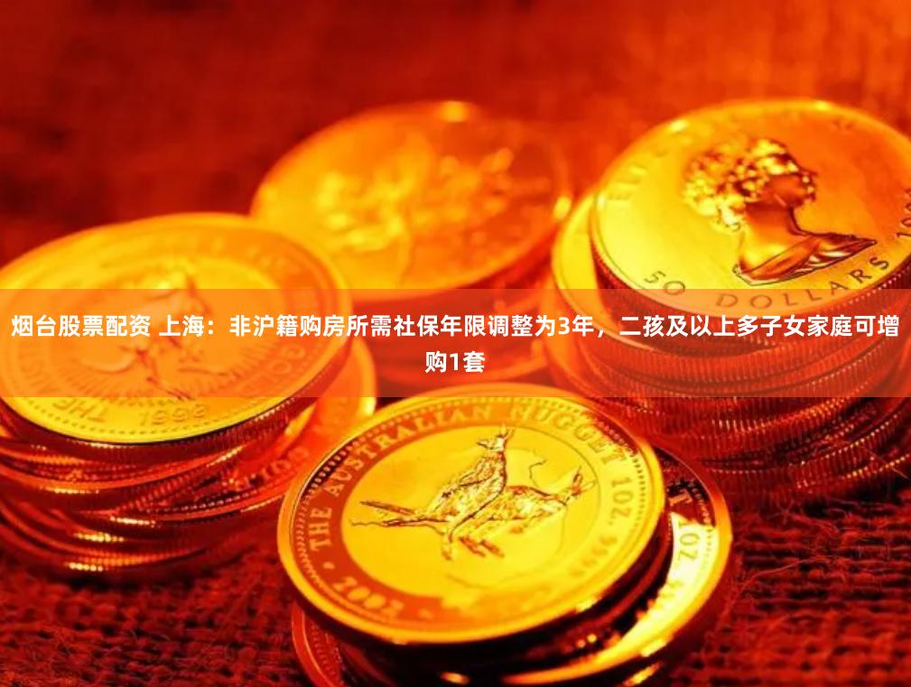 烟台股票配资 上海：非沪籍购房所需社保年限调整为3年，二孩及以上多子女家庭可增购1套
