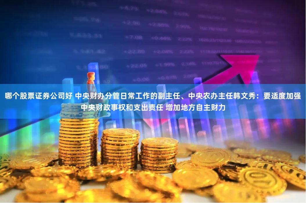 哪个股票证券公司好 中央财办分管日常工作的副主任、中央农办主任韩文秀：要适度加强中央财政事权和支出责任 增加地方自主财力