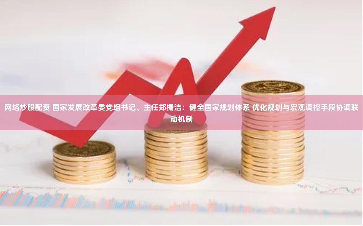 网络炒股配资 国家发展改革委党组书记、主任郑栅洁：健全国家规划体系 优化规划与宏观调控手段协调联动机制