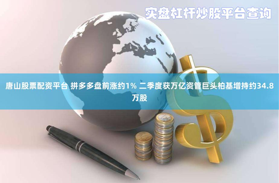 唐山股票配资平台 拼多多盘前涨约1% 二季度获万亿资管巨头柏基增持约34.8万股