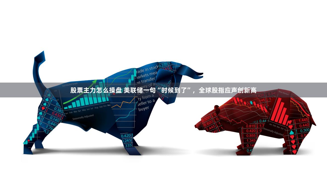 股票主力怎么操盘 美联储一句“时候到了”，全球股指应声创新高