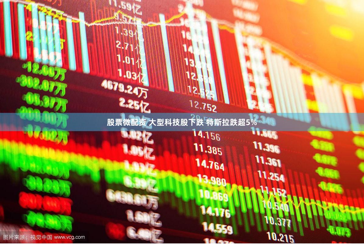 股票微配资 大型科技股下跌 特斯拉跌超5%