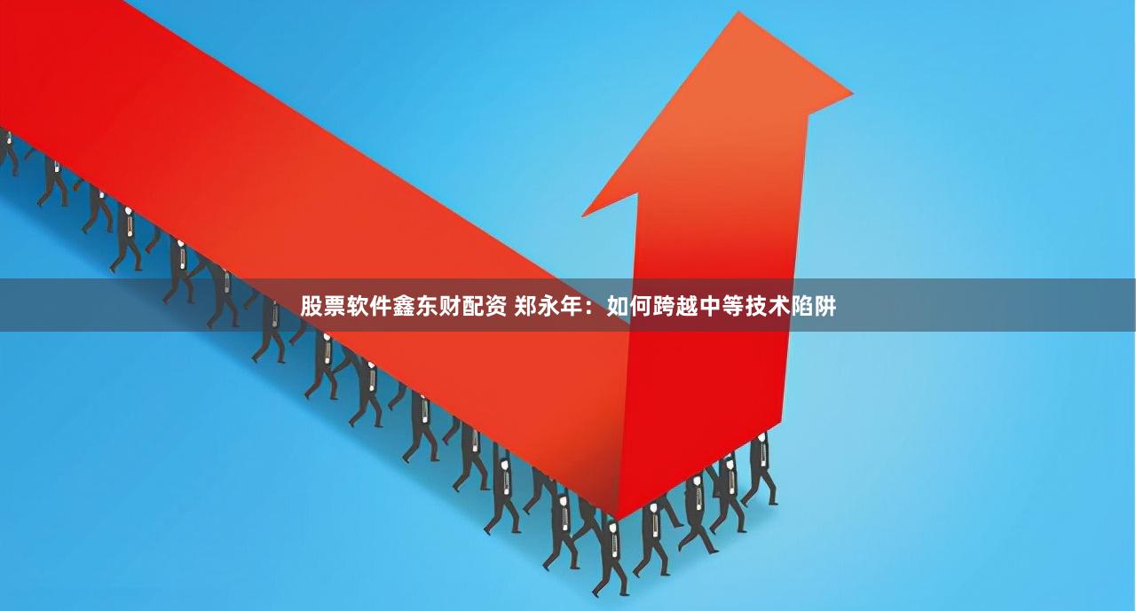 股票软件鑫东财配资 郑永年：如何跨越中等技术陷阱