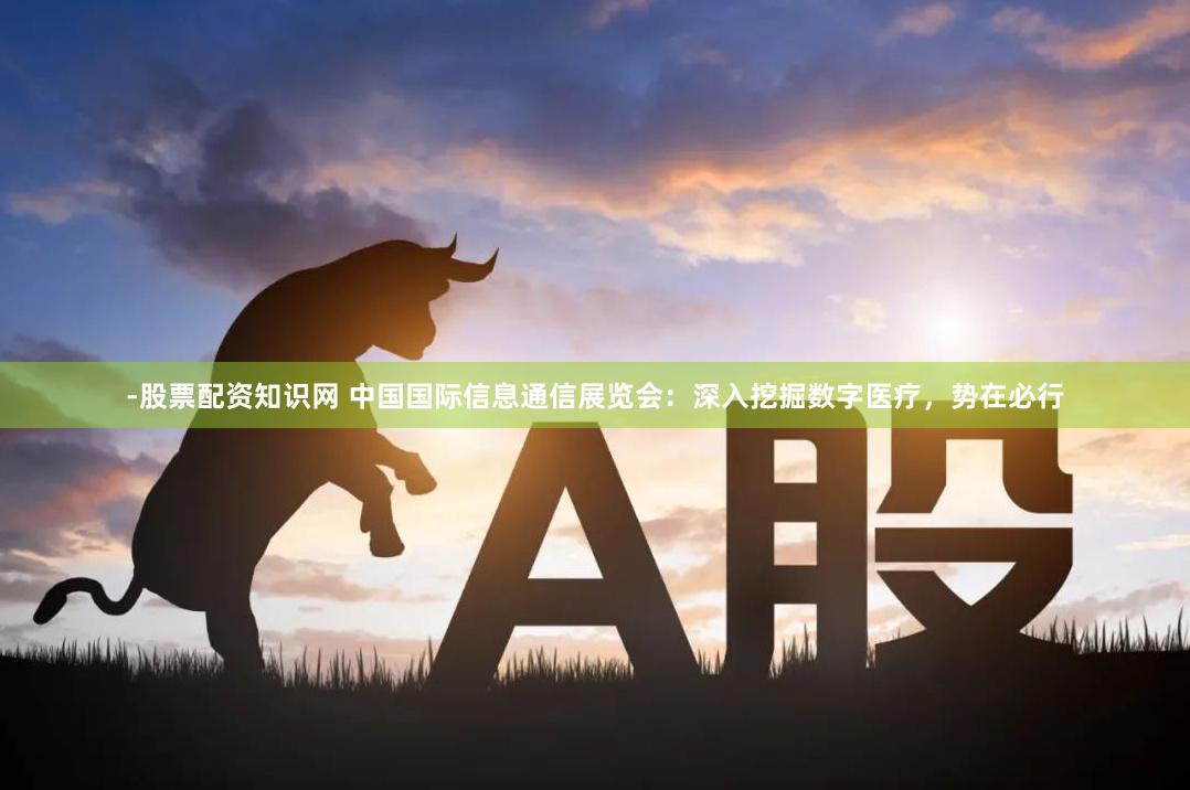 -股票配资知识网 中国国际信息通信展览会：深入挖掘数字医疗，势在必行