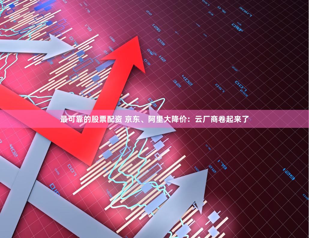 最可靠的股票配资 京东、阿里大降价：云厂商卷起来了