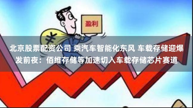 北京股票配资公司 乘汽车智能化东风 车载存储迎爆发前夜：佰维存储等加速切入车载存储芯片赛道