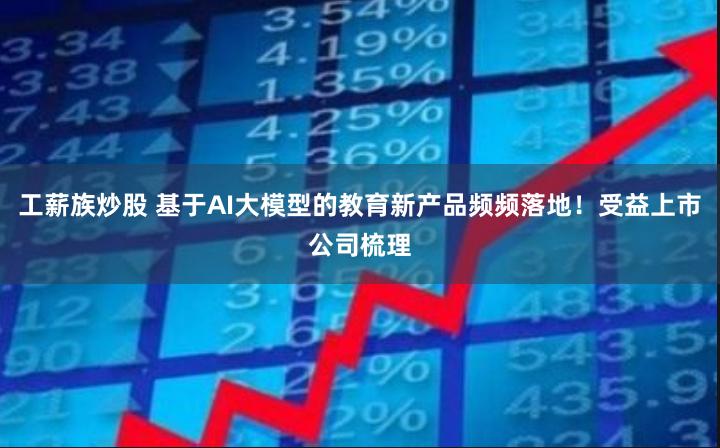 工薪族炒股 基于AI大模型的教育新产品频频落地！受益上市公司梳理