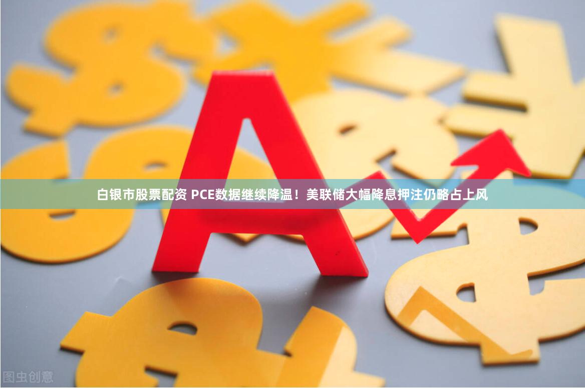 白银市股票配资 PCE数据继续降温！美联储大幅降息押注仍略占上风
