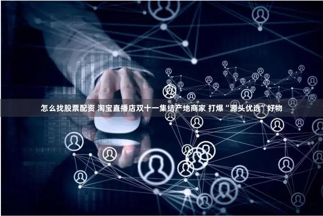 怎么找股票配资 淘宝直播店双十一集结产地商家 打爆“源头优选”好物