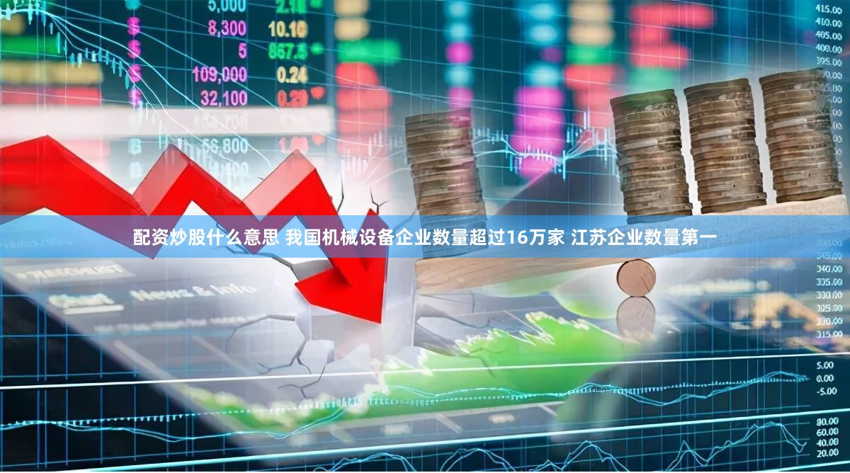 配资炒股什么意思 我国机械设备企业数量超过16万家 江苏企业数量第一