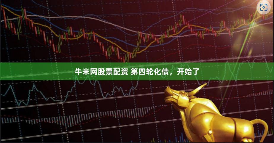 牛米网股票配资 第四轮化债，开始了