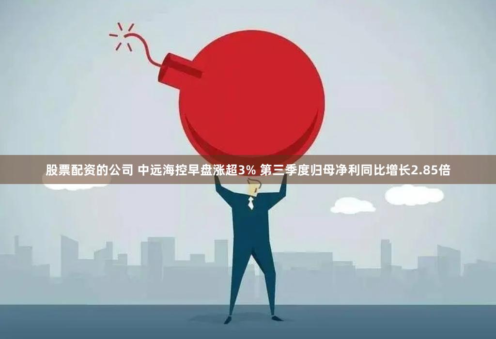 股票配资的公司 中远海控早盘涨超3% 第三季度归母净利同比增长2.85倍