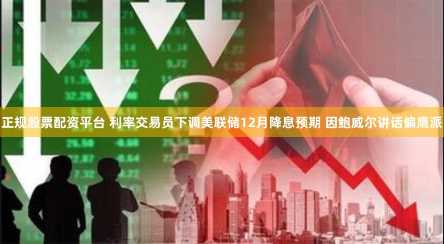 正规股票配资平台 利率交易员下调美联储12月降息预期 因鲍威尔讲话偏鹰派