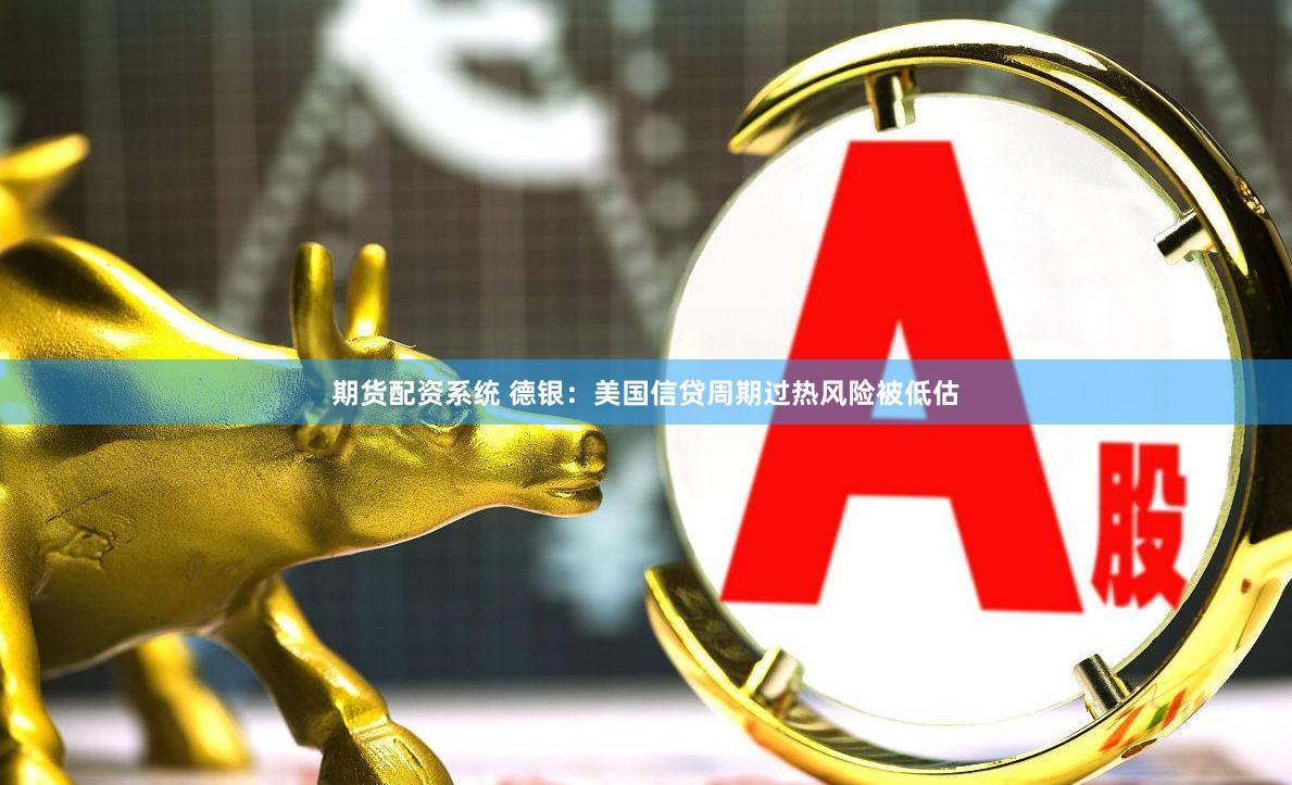 期货配资系统 德银：美国信贷周期过热风险被低估