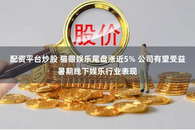 配资平台炒股 猫眼娱乐尾盘涨近5% 公司有望受益暑期线下娱乐行业表现