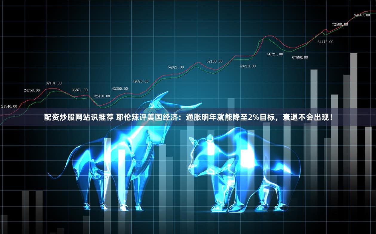 配资炒股网站识推荐 耶伦辣评美国经济：通胀明年就能降至2%目标，衰退不会出现！
