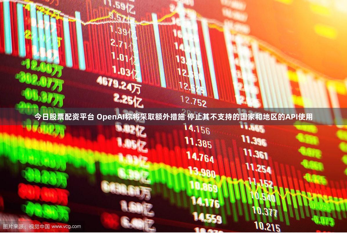 今日股票配资平台 OpenAI称将采取额外措施 停止其不支持的国家和地区的API使用