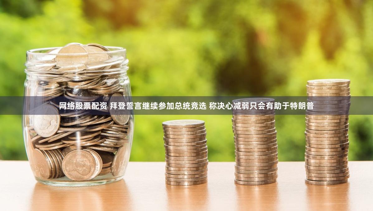 网络股票配资 拜登誓言继续参加总统竞选 称决心减弱只会有助于特朗普