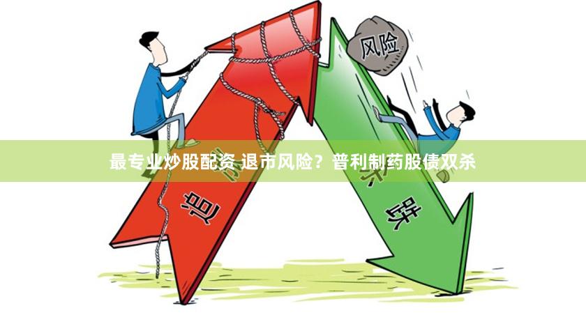 最专业炒股配资 退市风险？普利制药股债双杀