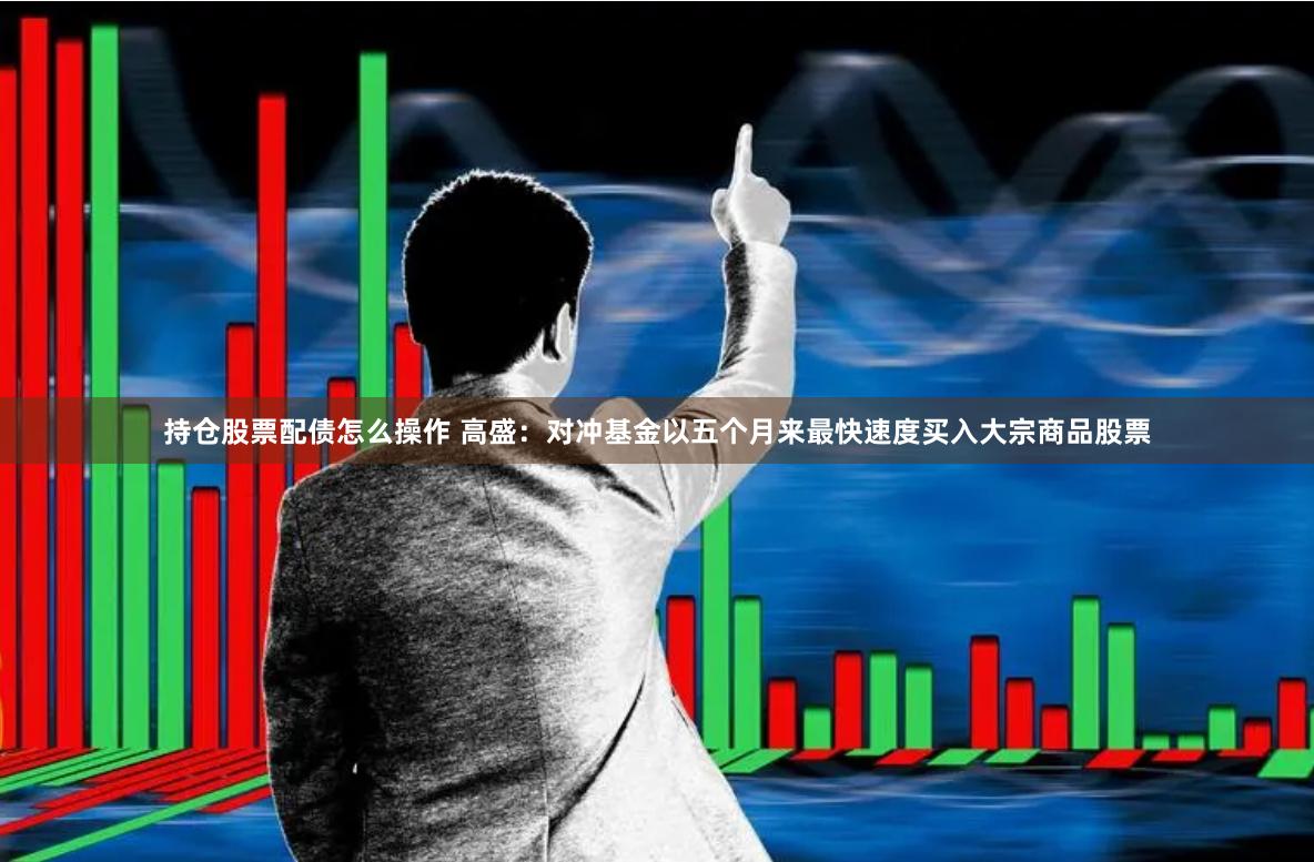持仓股票配债怎么操作 高盛：对冲基金以五个月来最快速度买入大宗商品股票