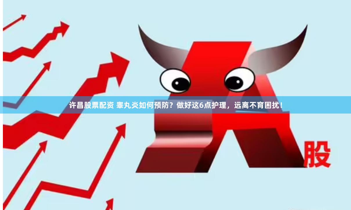 许昌股票配资 睾丸炎如何预防？做好这6点护理，远离不育困扰！