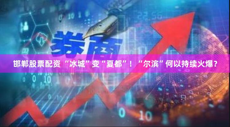 邯郸股票配资 “冰城”变“夏都”！“尔滨”何以持续火爆？