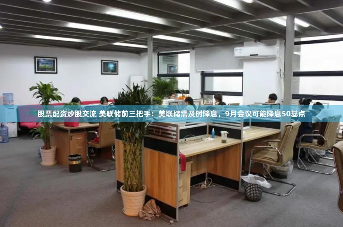 股票配资炒股交流 美联储前三把手：美联储需及时降息，9月会议可能降息50基点