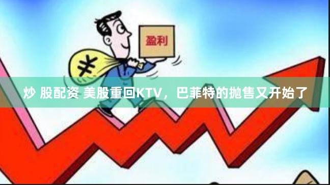 炒 股配资 美股重回KTV，巴菲特的抛售又开始了