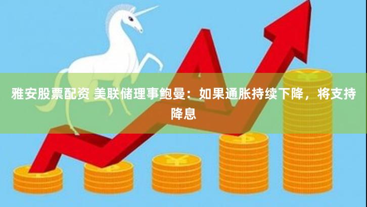 雅安股票配资 美联储理事鲍曼：如果通胀持续下降，将支持降息