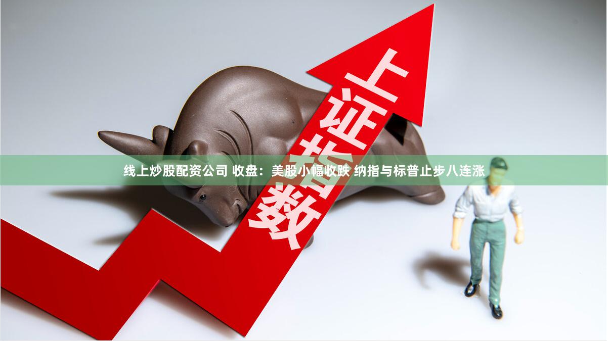 线上炒股配资公司 收盘：美股小幅收跌 纳指与标普止步八连涨