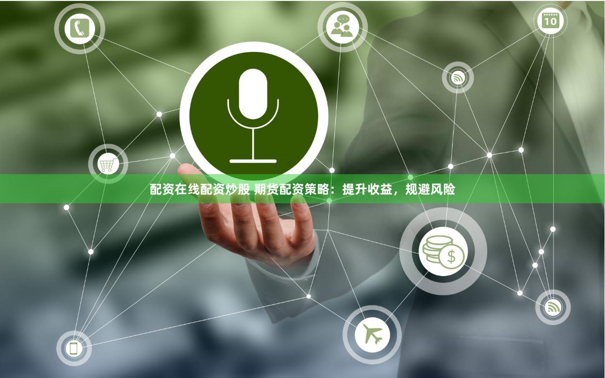 配资在线配资炒股 期货配资策略：提升收益，规避风险